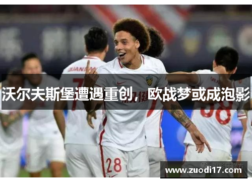 沃尔夫斯堡遭遇重创，欧战梦或成泡影